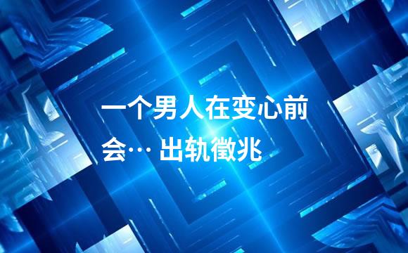一个男人在变心前会… 出轨徵兆